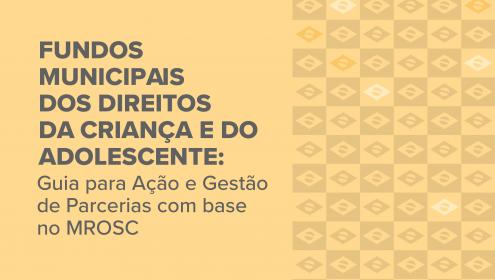 Fundos Municipais dos Direitos da Criança e do Adolescente: Guia para Ação e Gestão de Parcerias com base no MROSC
